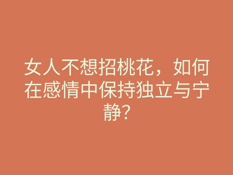 女人不想招桃花,如何在感情中保持独立与宁静?
