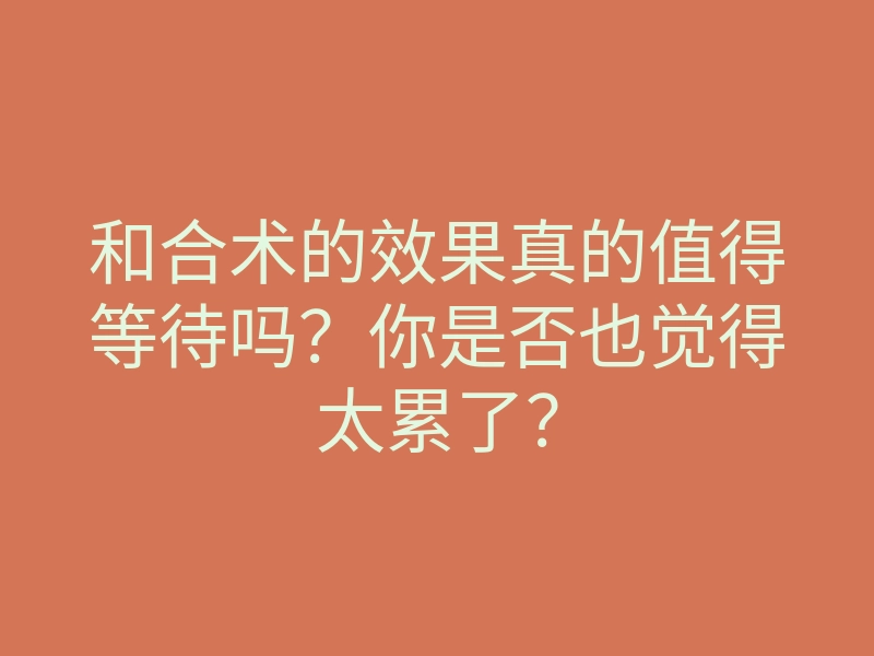和合术的效果真的值得等待吗?你是否也觉得太累了?