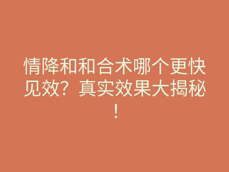 情降和和合术哪个更快见效?真实效果大揭秘!