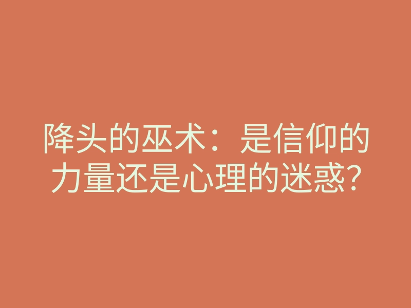 降头的巫术:是信仰的力量还是心理的迷惑?