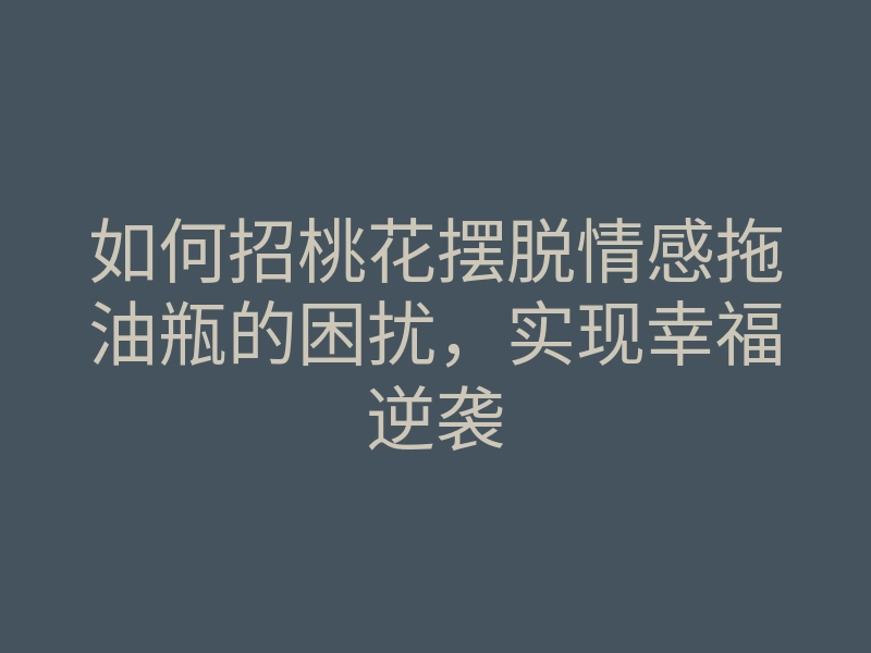 如何招桃花摆脱情感拖油瓶的困扰,实现幸福逆袭