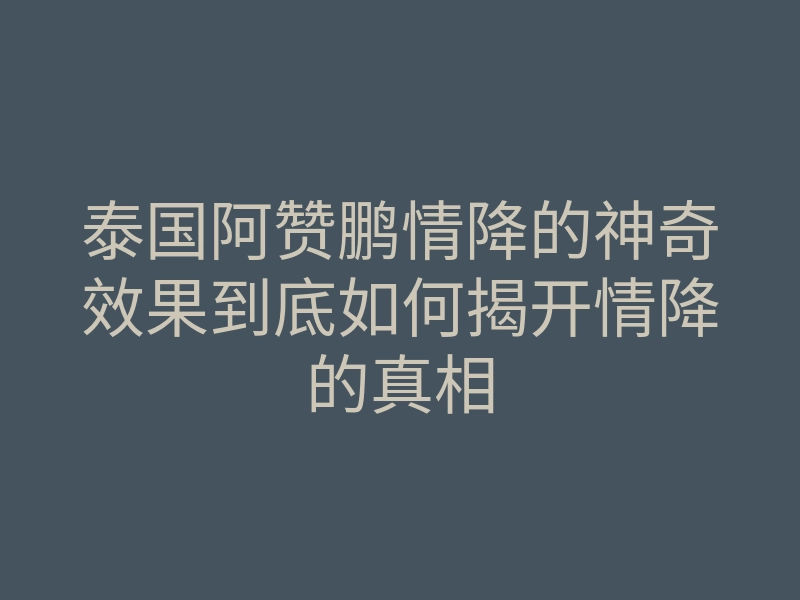 泰国阿赞鹏情降的神奇效果到底如何揭开情降的真相