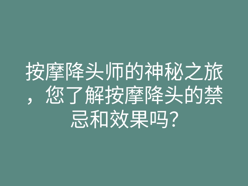 按摩降头师的神秘之旅,您了解按摩降头的禁忌和效果吗?