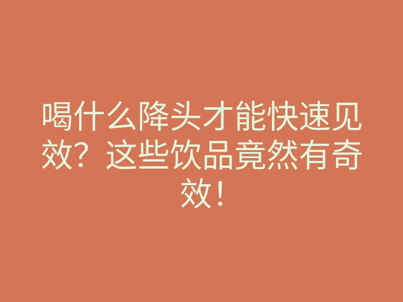 喝什么降头才能快速见效?这些饮品竟然有奇效!