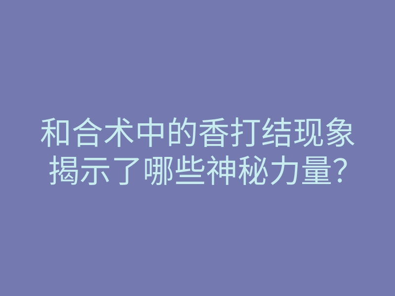和合术中的香打结现象揭示了哪些神秘力量?