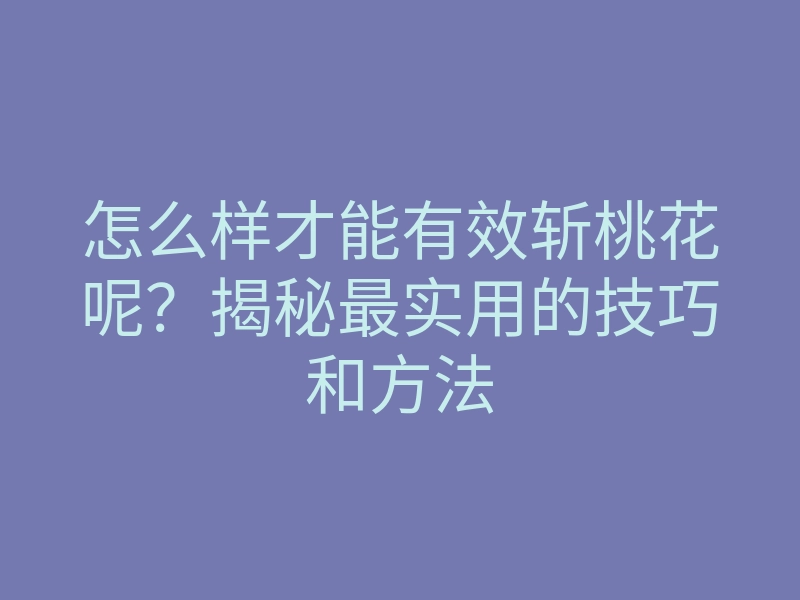 怎么样才能有效斩桃花呢?揭秘最实用的技巧和方法