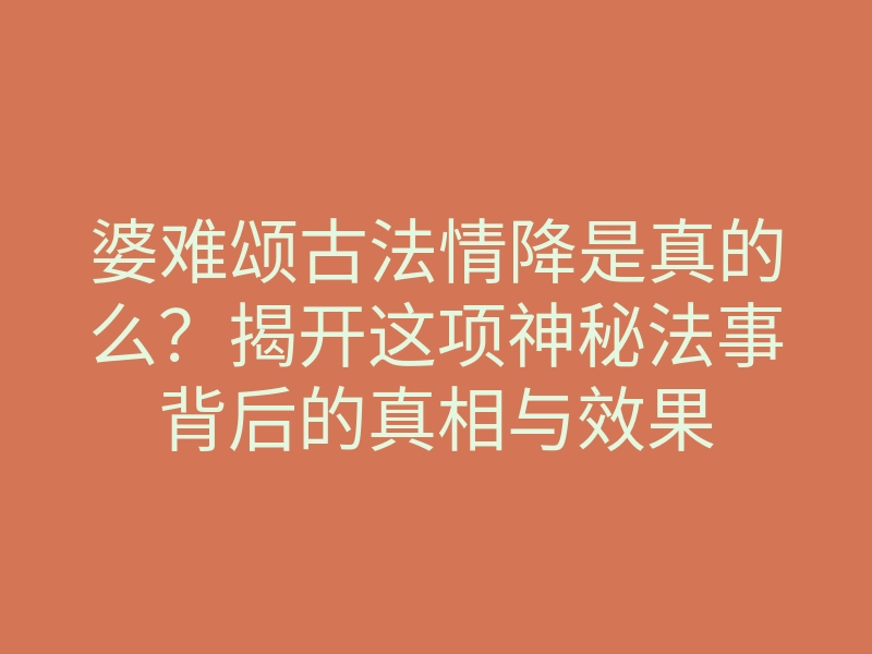 婆难颂古法情降是真的么?揭开这项神秘法事背后的真相与效果