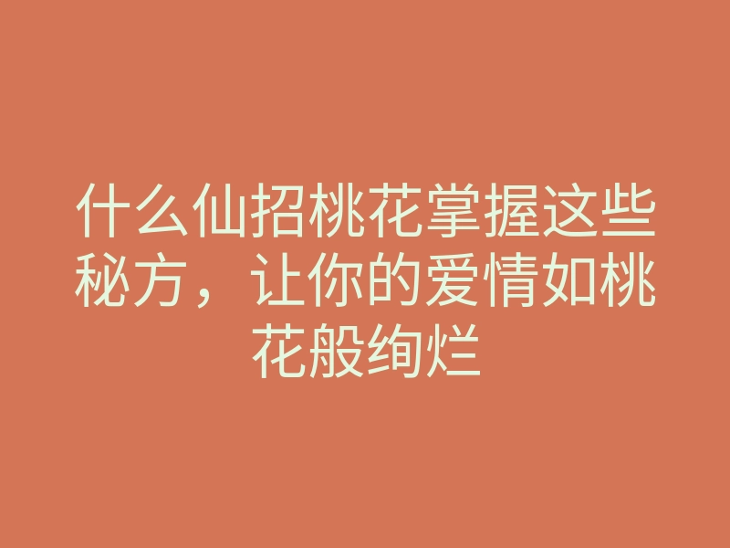 什么仙招桃花掌握这些秘方,让你的爱情如桃花般绚烂