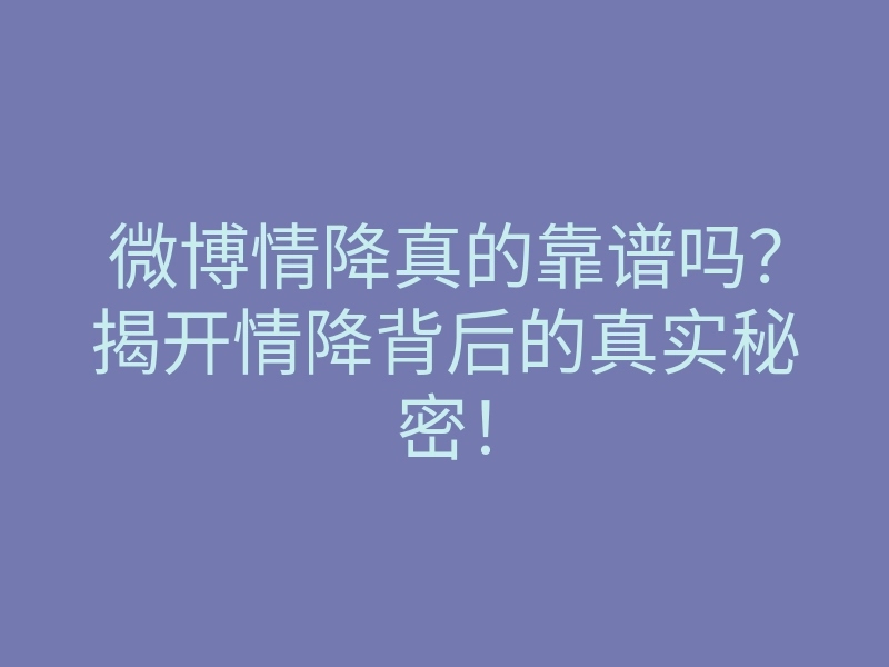 微博情降真的靠谱吗？揭开情降背后的真实秘密！