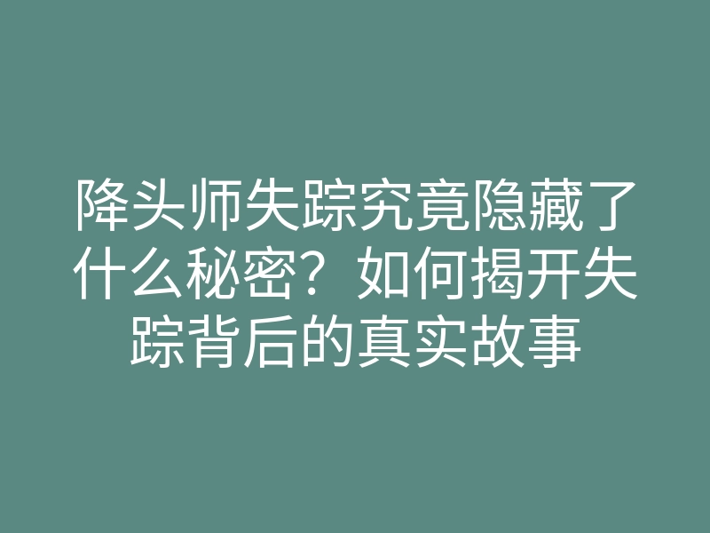 降头师失踪究竟隐藏了什么秘密?如何揭开失踪背后的真实故事