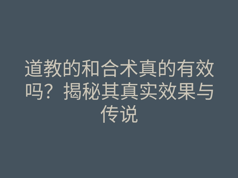道教的和合术真的有效吗?揭秘其真实效果与传说