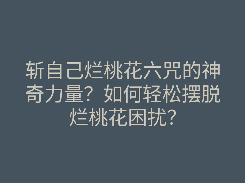 斩自己烂桃花六咒的神奇力量?如何轻松摆脱烂桃花困扰?