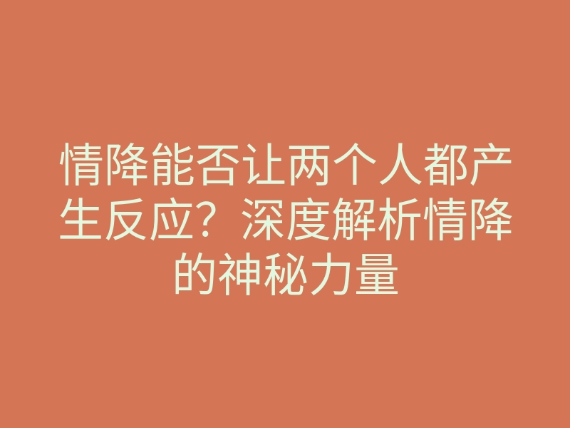 情降能否让两个人都产生反应？深度解析情降的神秘力量