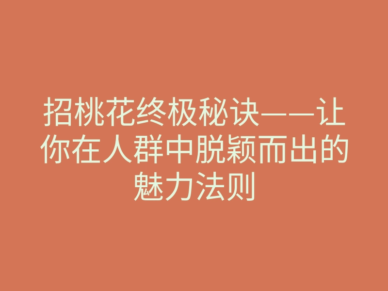 招桃花终极秘诀——让你在人群中脱颖而出的魅力法则