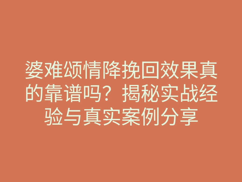婆难颂情降挽回效果真的靠谱吗?揭秘实战经验与真实案例分享