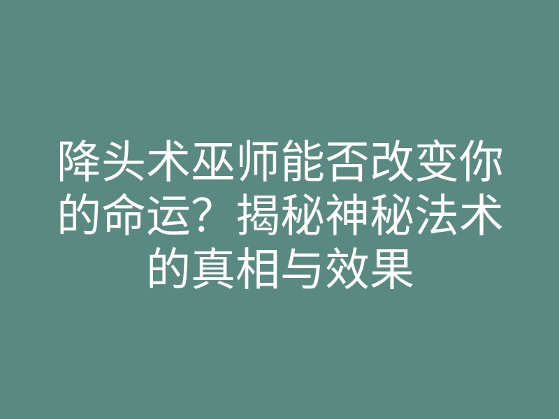 降头术巫师能否改变你的命运?揭秘神秘法术的真相与效果