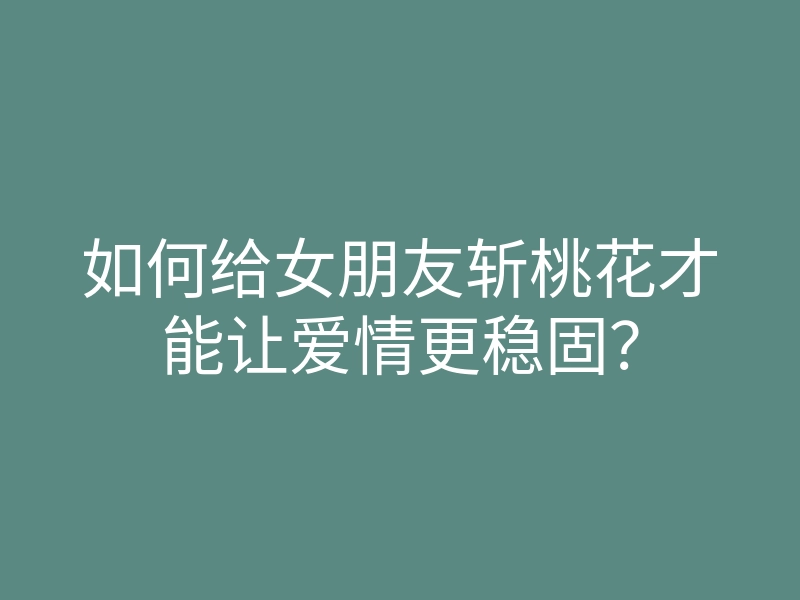 如何给女朋友斩桃花才能让爱情更稳固?