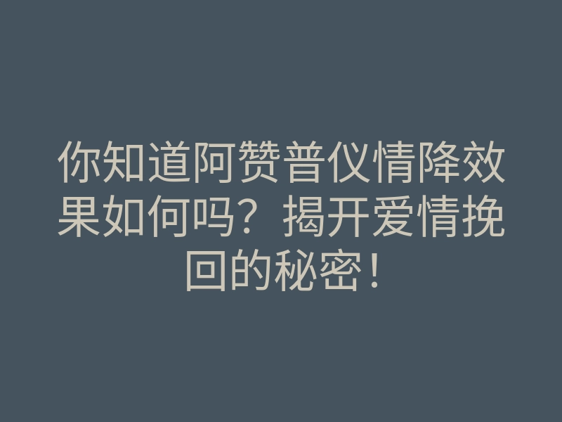 你知道阿赞普仪情降效果如何吗?揭开爱情挽回的秘密!