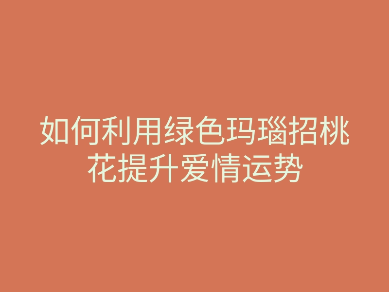 如何利用绿色玛瑙招桃花提升爱情运势