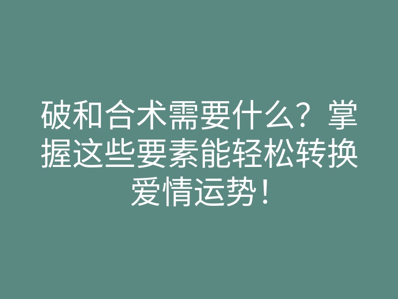 破和合术需要什么？掌握这些要素能轻松转换爱情运势！