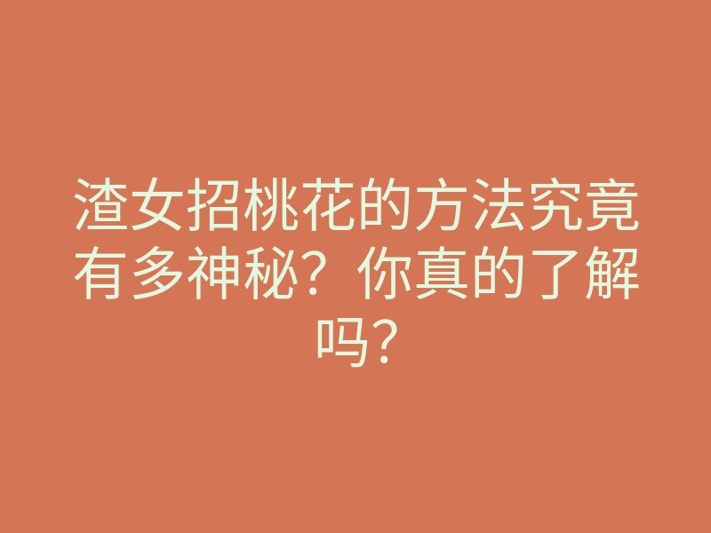 渣女招桃花的方法究竟有多神秘?你真的了解吗?