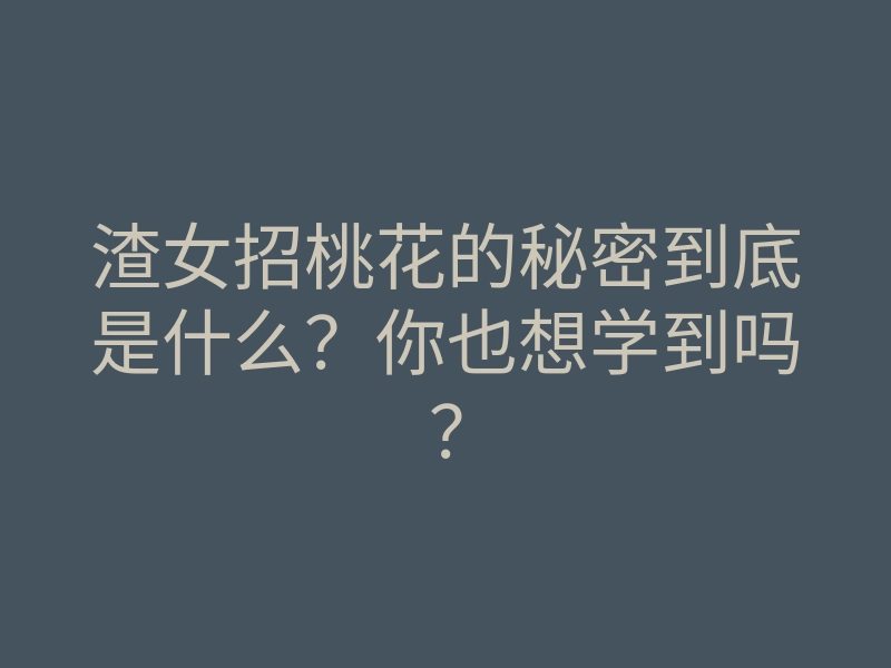 渣女招桃花的秘密到底是什么?你也想学到吗?
