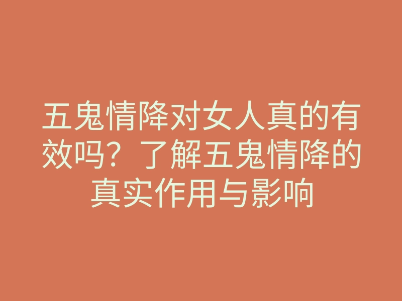五鬼情降对女人真的有效吗?了解五鬼情降的真实作用与影响