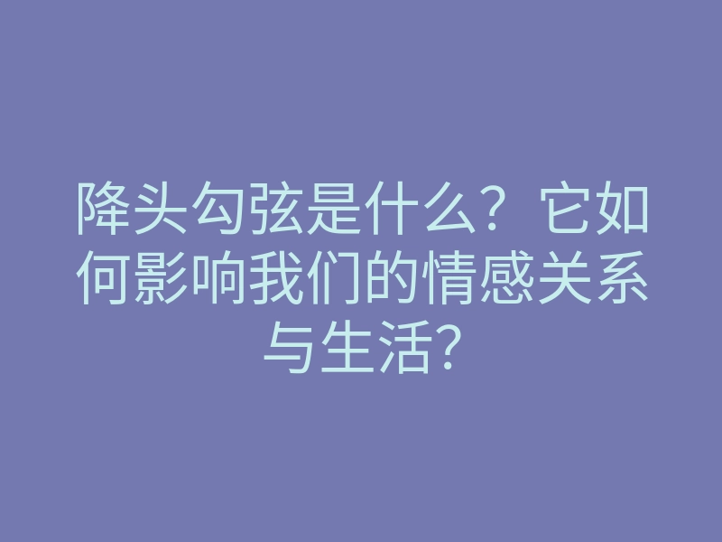 降头勾弦是什么?它如何影响我们的情感关系与生活?