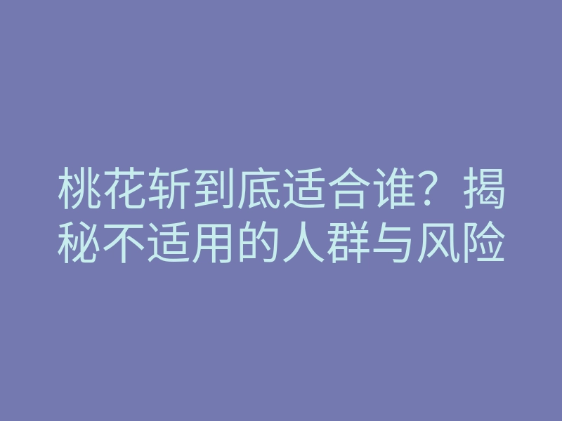 桃花斩到底适合谁?揭秘不适用的人群与风险