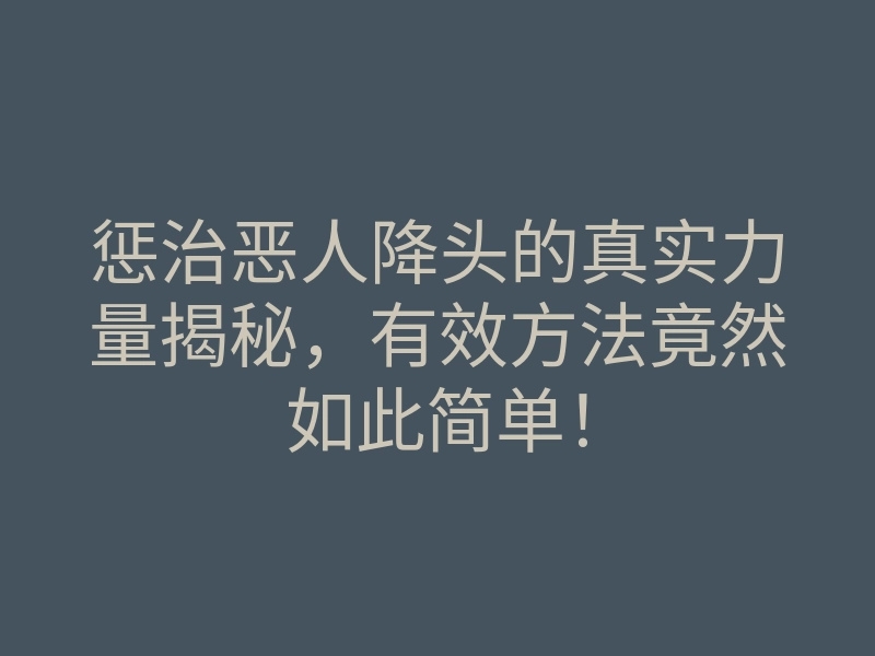 惩治恶人降头的真实力量揭秘,有效方法竟然如此简单!