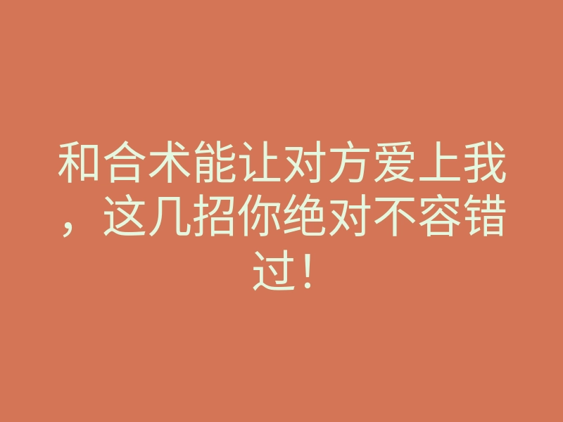 和合术能让对方爱上我,这几招你绝对不容错过!