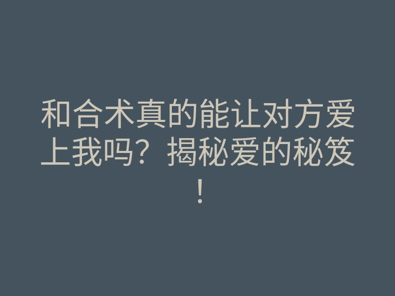 和合术真的能让对方爱上我吗?揭秘爱的秘笈!