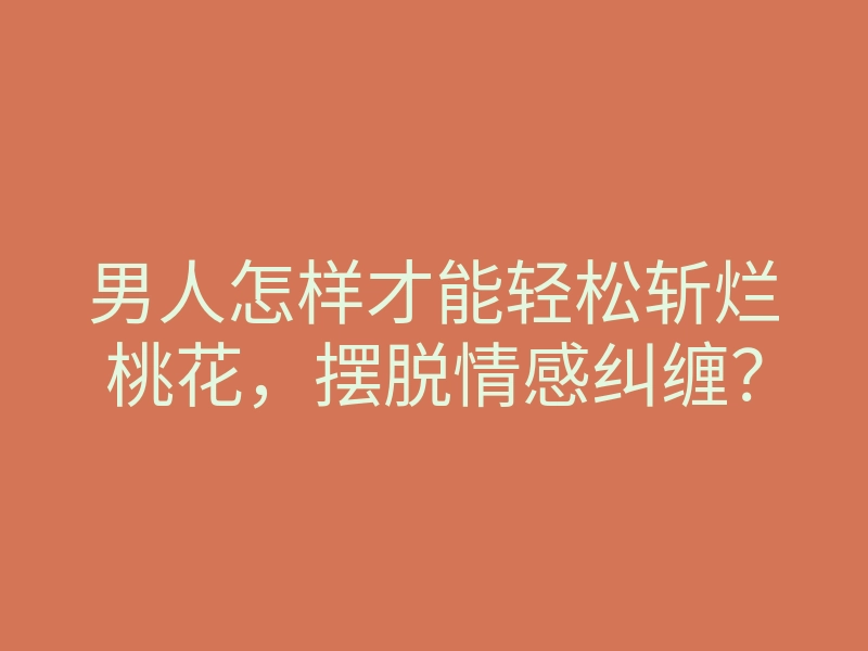 男人怎样才能轻松斩烂桃花，摆脱情感纠缠？