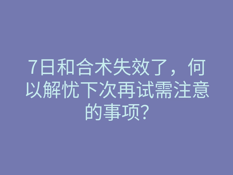 7日和合术失效了,何以解忧下次再试需注意的事项?