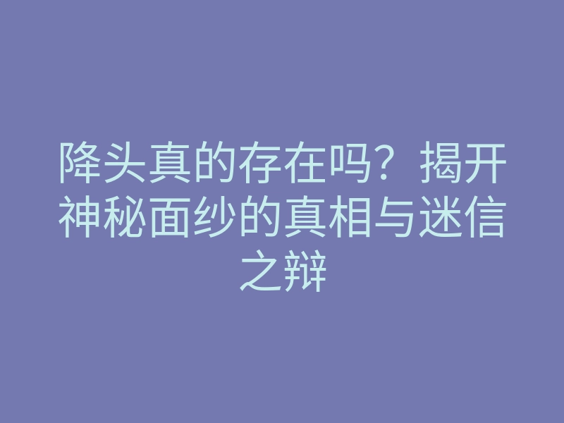 降头真的存在吗?揭开神秘面纱的真相与迷信之辩