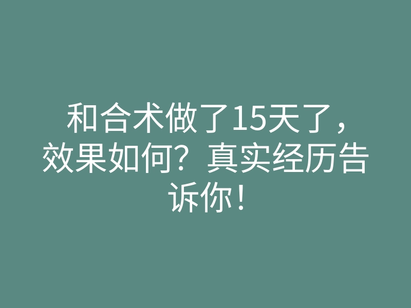 和合术做了15天了,效果如何?真实经历告诉你!