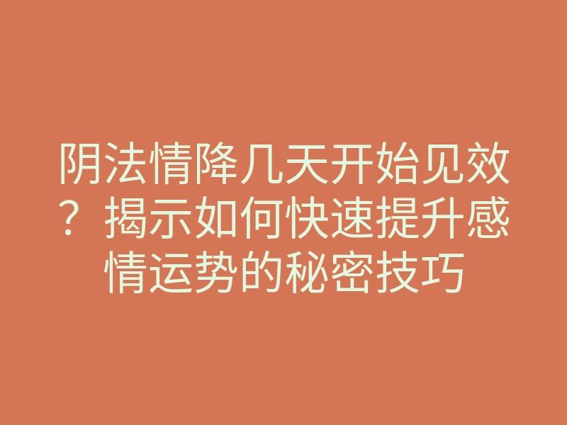 阴法情降几天开始见效?揭示如何快速提升感情运势的秘密技巧