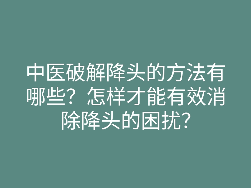 中医破解降头的方法有哪些?怎样才能有效消除降头的困扰?