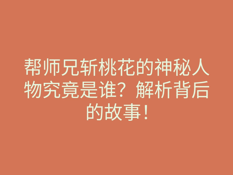 帮师兄斩桃花的神秘人物究竟是谁?解析背后的故事!