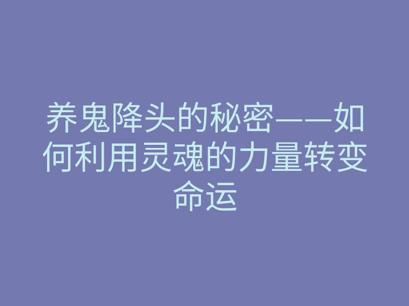 养鬼降头的秘密——如何利用灵魂的力量转变命运