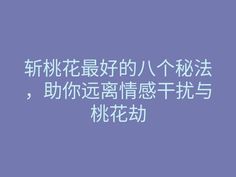 斩桃花最好的八个秘法,助你远离情感干扰与桃花劫