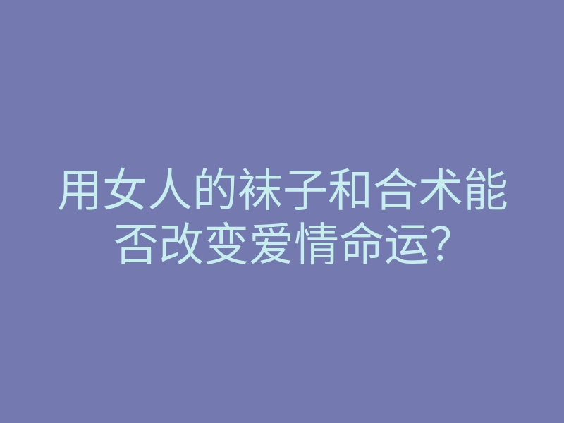 用女人的袜子和合术能否改变爱情命运？