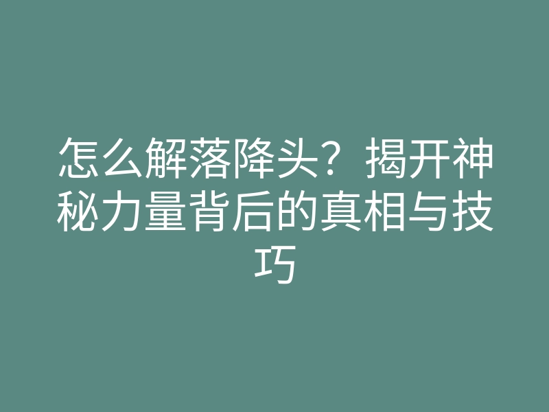 怎么解落降头？揭开神秘力量背后的真相与技巧