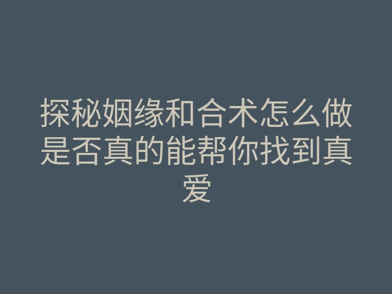 探秘姻缘和合术怎么做是否真的能帮你找到真爱