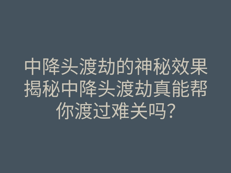 中降头渡劫的神秘效果揭秘中降头渡劫真能帮你渡过难关吗?