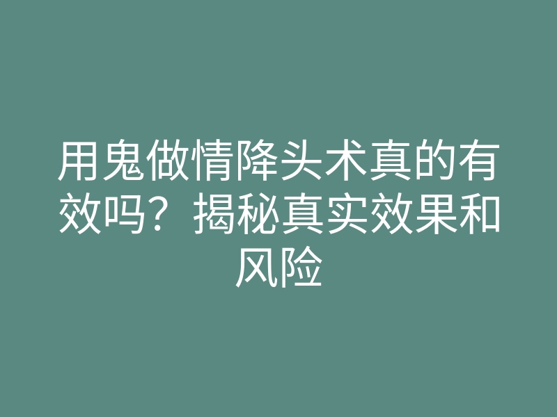 用鬼做情降头术真的有效吗？揭秘真实效果和风险