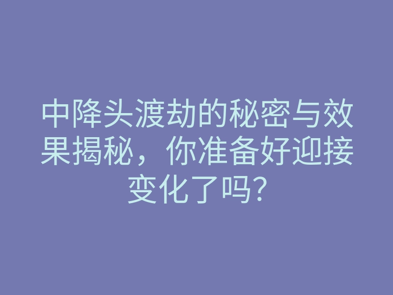 中降头渡劫的秘密与效果揭秘,你准备好迎接变化了吗?