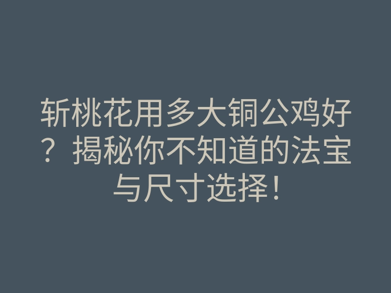 斩桃花用多大铜公鸡好?揭秘你不知道的法宝与尺寸选择!