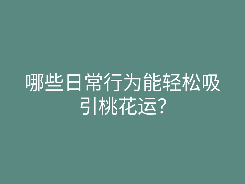 哪些日常行为能轻松吸引桃花运?