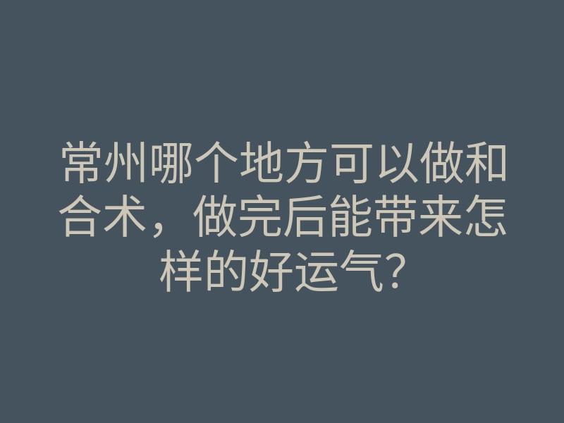 常州哪个地方可以做和合术,做完后能带来怎样的好运气?